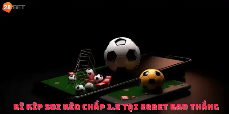 Bí kíp soi kèo chấp 1.5 tại 28bet bao thắng