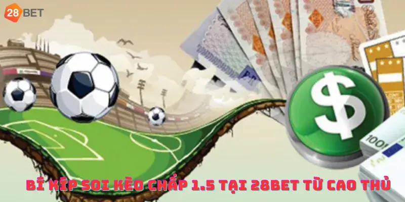 Bí kíp soi kèo chấp 1.5 tại 28bet từ cao thủ