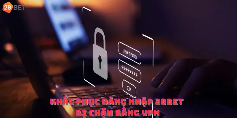 Khắc phục đăng nhập 28bet bị chặn bằng VPN