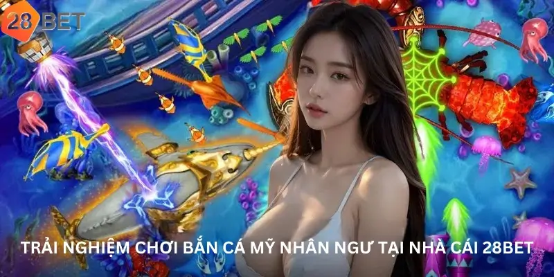 Trải Nghiệm Chơi Bắn Cá Mỹ Nhân Ngư Tại Nhà Cái 28bet